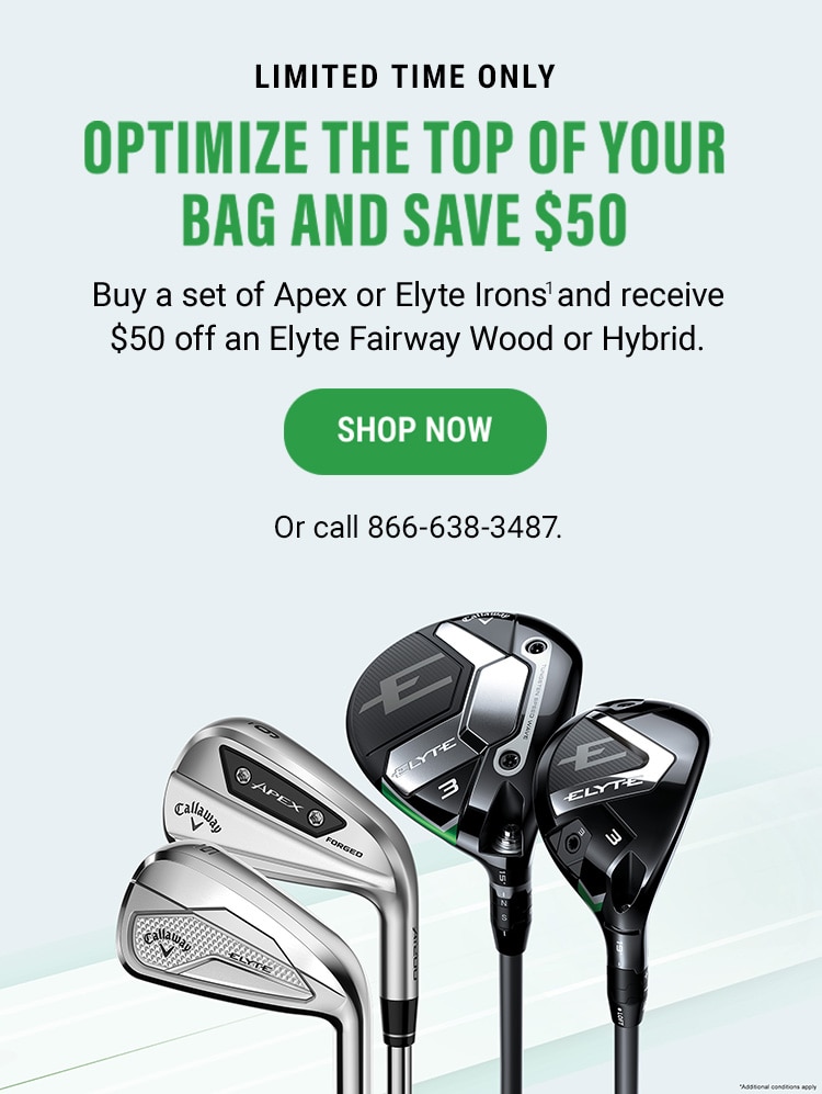 Limited Time Only | Optimize The Top Of Your Bag And Save $50 | Buy a set of Apex or Elyte Irons(1) and receive $50 off an Elyte Fairway Wood or Hybrid. | Shop Now or call 866-638-3487.