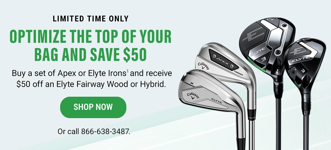 Limited Time Only | Optimize The Top Of Your Bag And Save $50 | Buy a set of Apex or Elyte Irons(1) and receive $50 off an Elyte Fairway Wood or Hybrid. | Shop Now or call 866-638-3487.