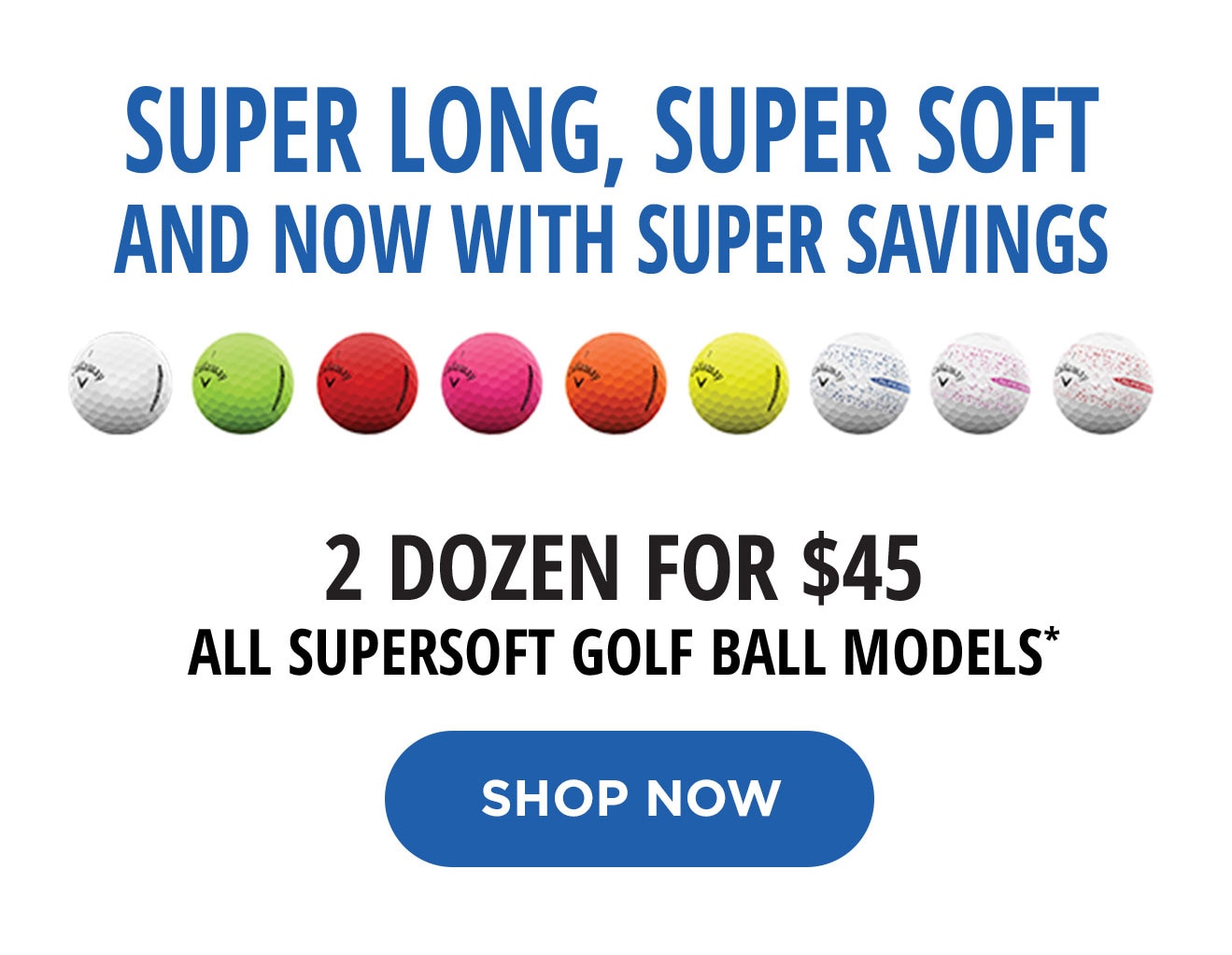 2 Dozen For $45 | All Supersoft Golf Ball Models* | Shop Now