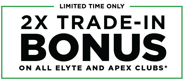 Limited Time Only | 2x Trade-In Bonus On All Elyte and Apex Clubs*