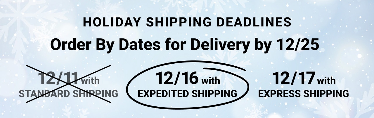 Holiday Shipping Dead lines Order By Dates for Delivery by december twenty fifthdecember sixteenth with Expedited Shipping, december seventeenth with Express Shipping