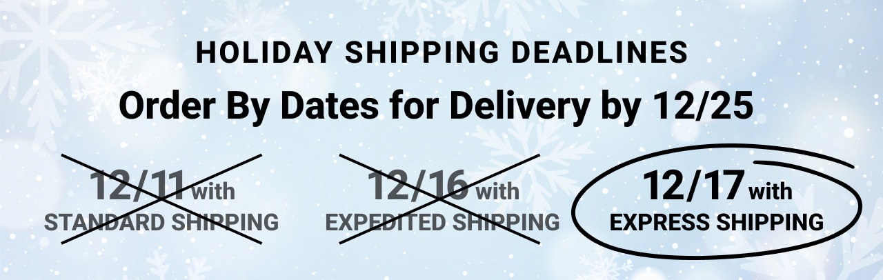 Holiday Shipping Dead lines Order By Dates for Delivery by december twenty fifthdecember sixteenth with Expedited Shipping, december seventeenth with Express Shipping