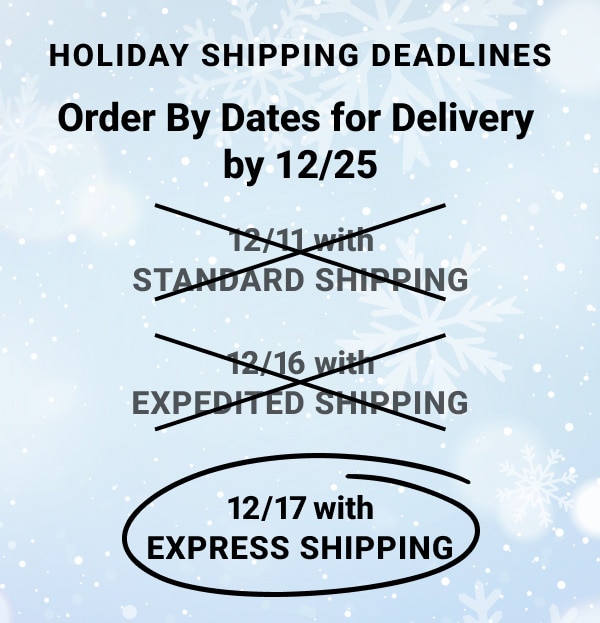 Holiday Shipping Dead lines Order By Dates for Delivery by december twenty fifth december sixteenth with Expedited Shipping, december seventeenth with Express Shipping